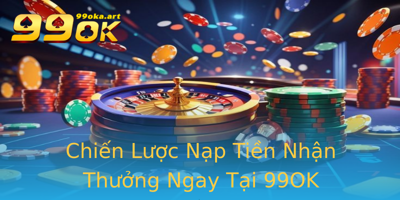 Chiến Lược Nạp Tiền Nhận Thưởng Ngay Tại 99OK