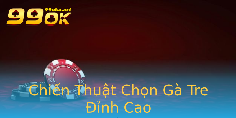 Chiến Thuật Chọn Gà Tre Đỉnh Cao Chiến Thuật Chọn Gà Tre Đỉnh Cao