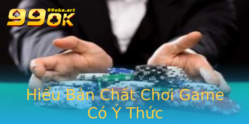 Hiểu Bản Chất Chơi Game Có Ý Thức Hiểu Bản Chất Chơi Game Có Ý Thức
