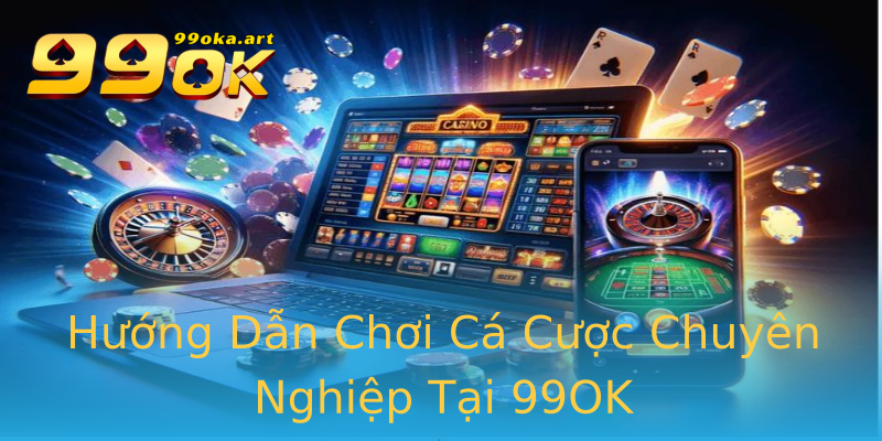 Hướng Dẫn Chơi Cá Cược Chuyên Nghiệp Tại 99OK