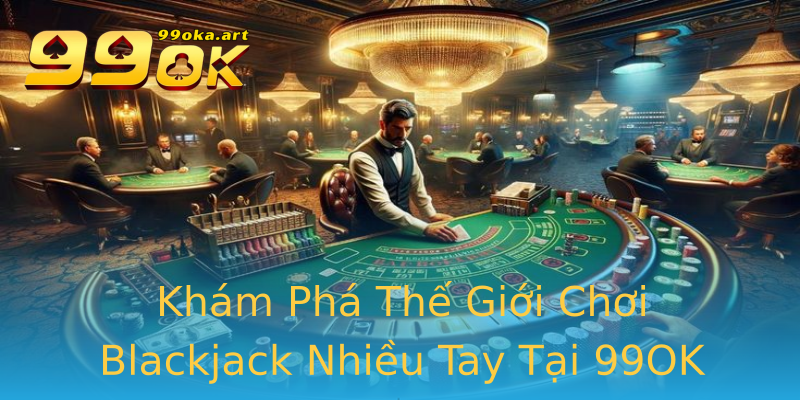 Khám Phá Thế Giới Chơi Blackjack Nhiều Tay Tại 99OK