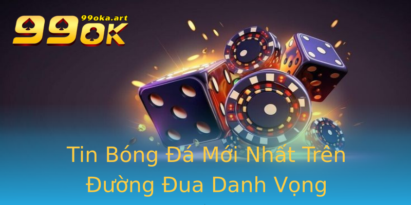 Tin Bóng Đá Mới Nhất Trên Đường Đua Danh Vọng Tin Bóng Đá Mới Nhất Trên Đường Đua Danh Vọng