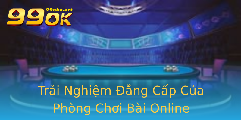 Trải Nghiệm Đẳng Cấp Của Phòng Chơi Bài Online